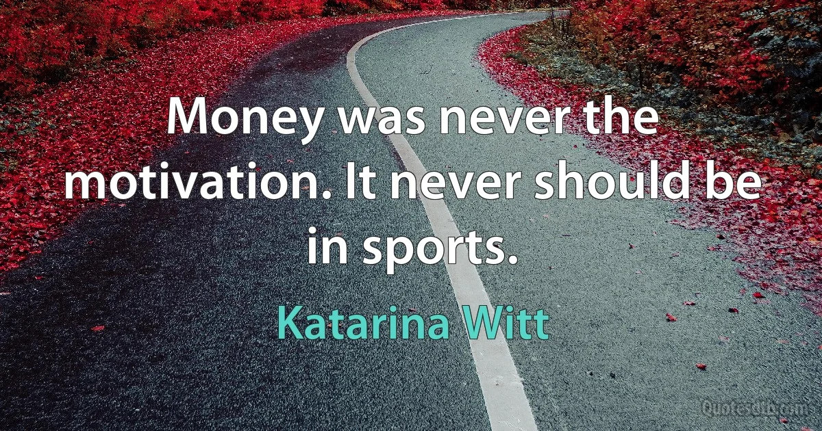 Money was never the motivation. It never should be in sports. (Katarina Witt)