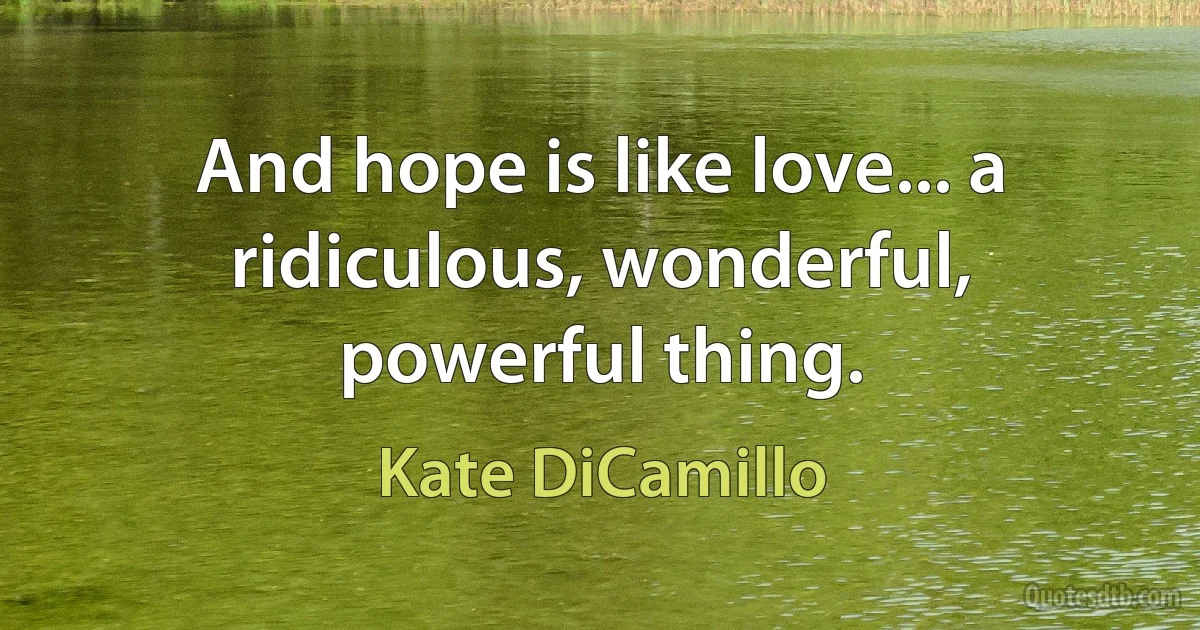 And hope is like love... a ridiculous, wonderful, powerful thing. (Kate DiCamillo)