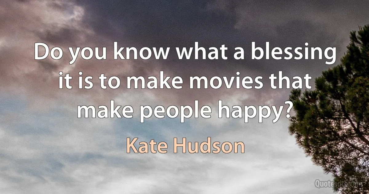 Do you know what a blessing it is to make movies that make people happy? (Kate Hudson)