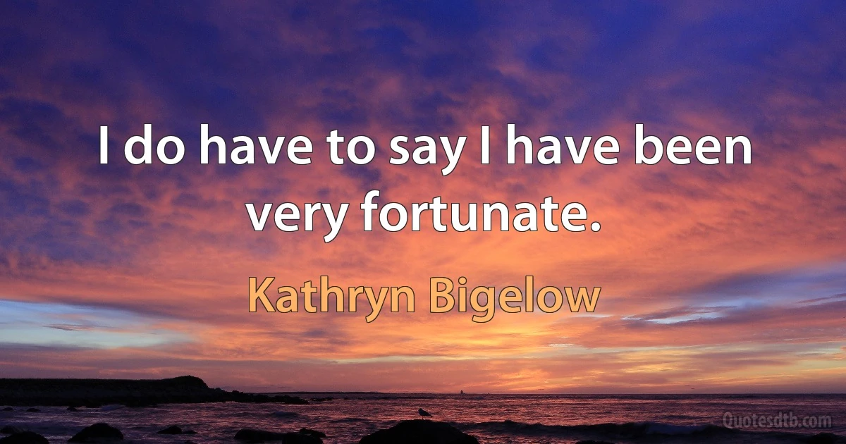 I do have to say I have been very fortunate. (Kathryn Bigelow)