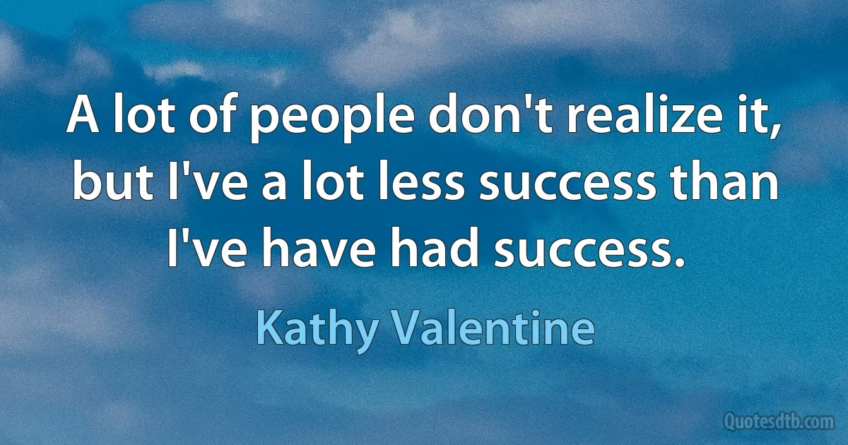 A lot of people don't realize it, but I've a lot less success than I've have had success. (Kathy Valentine)