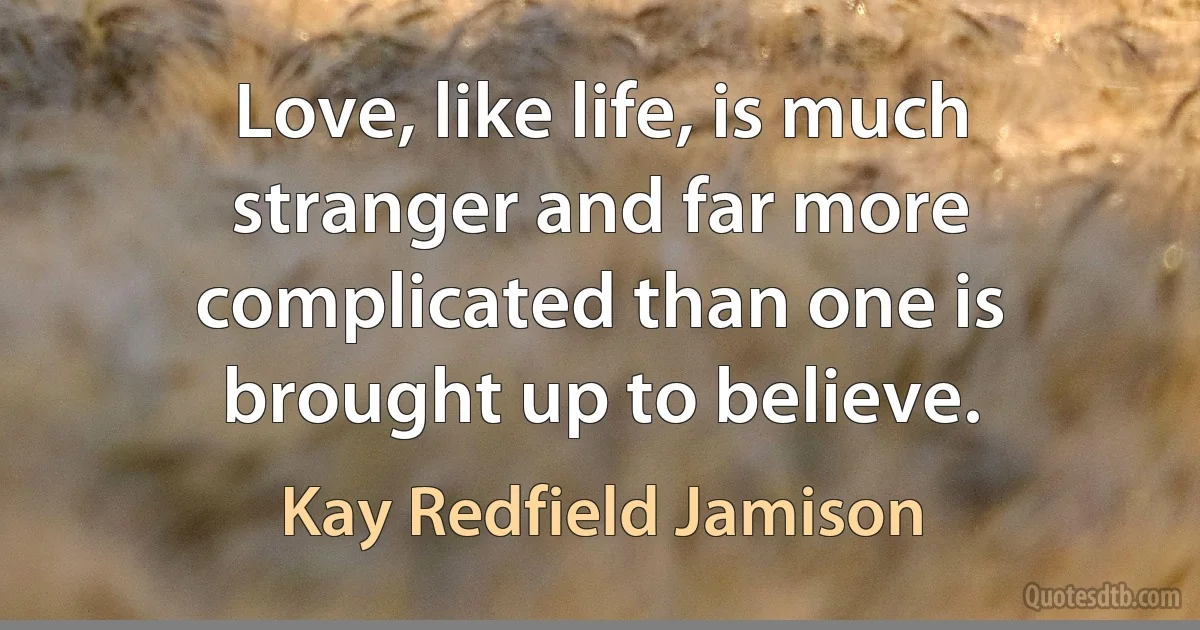 Love, like life, is much stranger and far more complicated than one is brought up to believe. (Kay Redfield Jamison)