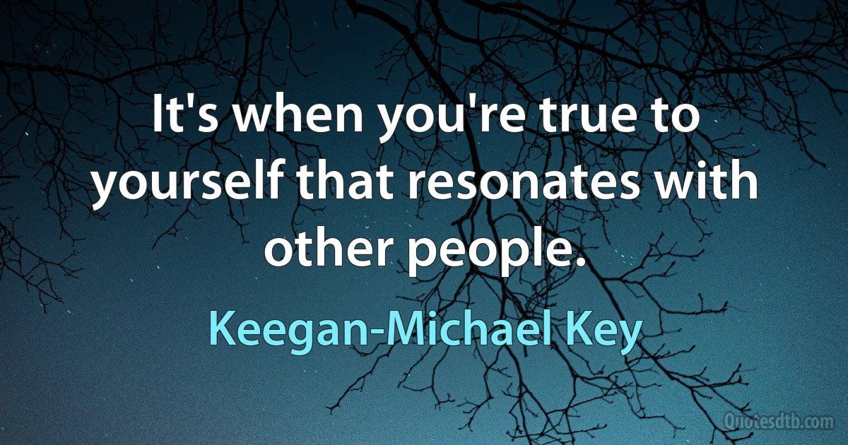 It's when you're true to yourself that resonates with other people. (Keegan-Michael Key)