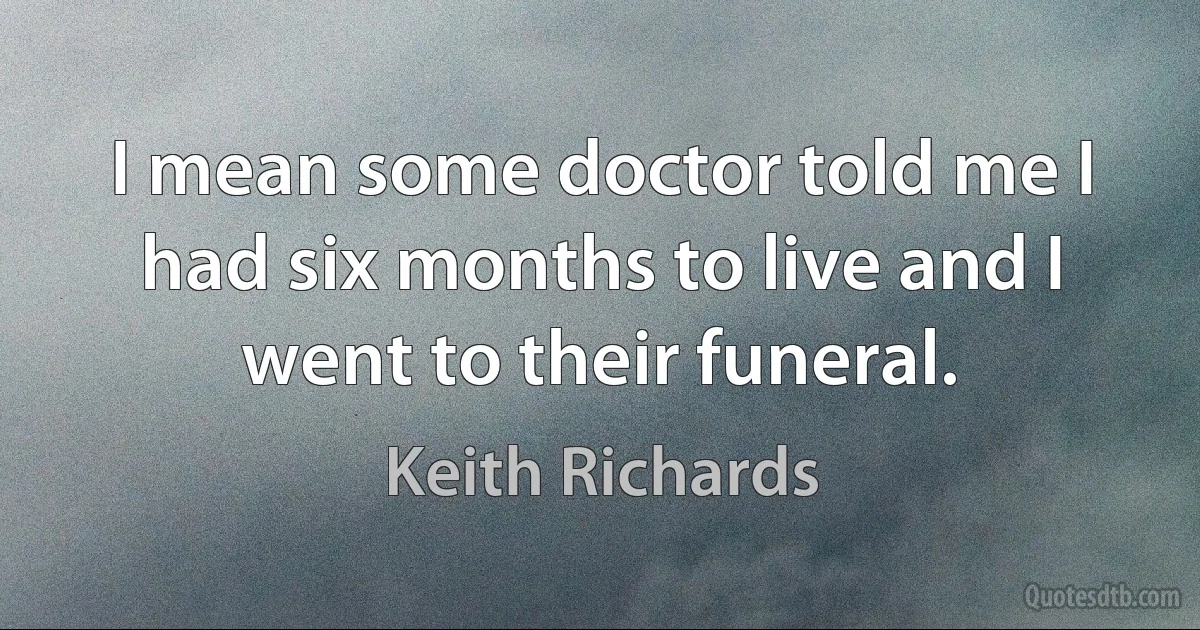 I mean some doctor told me I had six months to live and I went to their funeral. (Keith Richards)