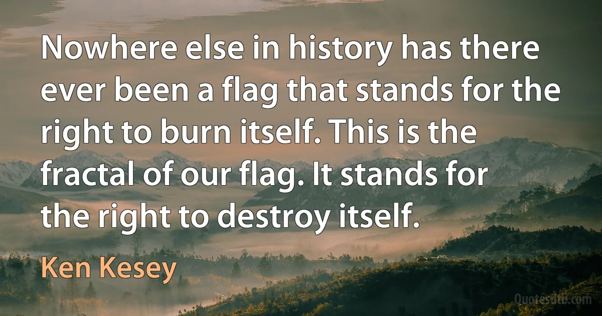 Nowhere else in history has there ever been a flag that stands for the right to burn itself. This is the fractal of our flag. It stands for the right to destroy itself. (Ken Kesey)