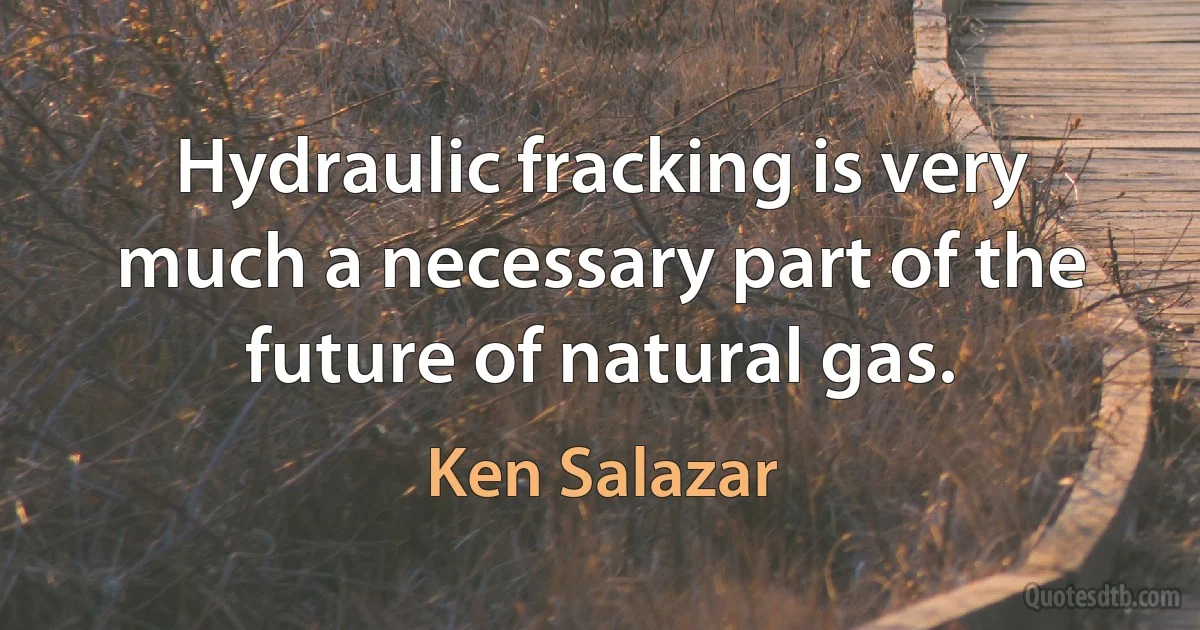 Hydraulic fracking is very much a necessary part of the future of natural gas. (Ken Salazar)