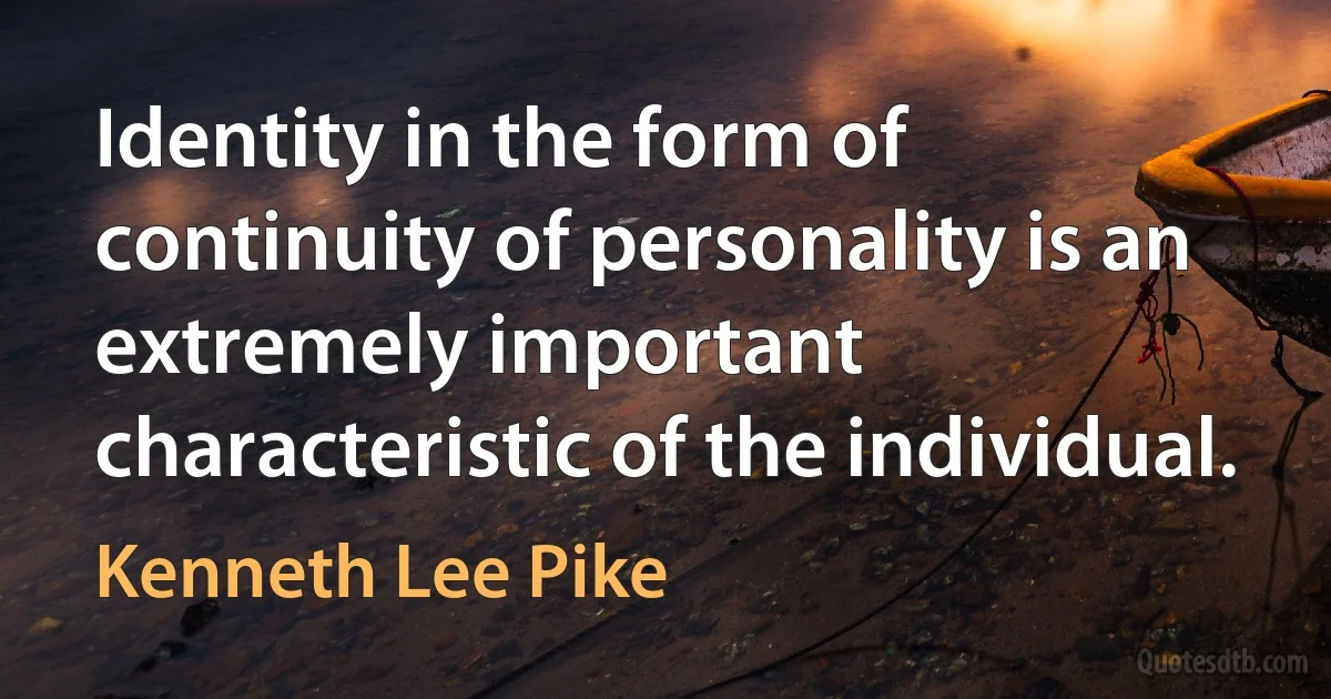 Identity in the form of continuity of personality is an extremely important characteristic of the individual. (Kenneth Lee Pike)