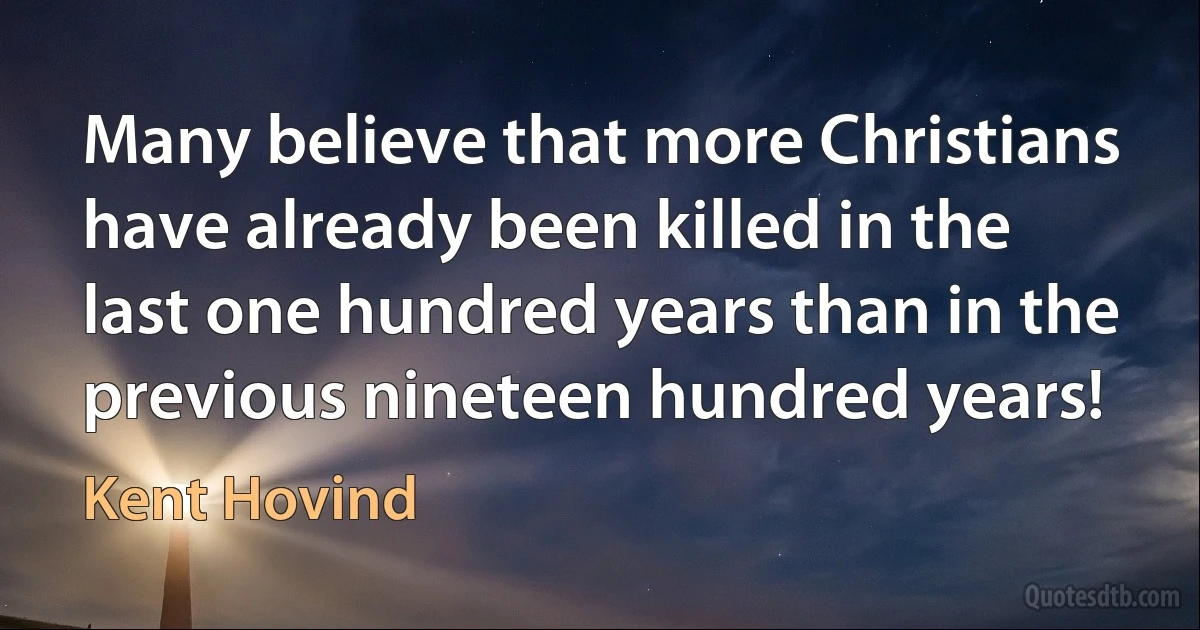 Many believe that more Christians have already been killed in the last one hundred years than in the previous nineteen hundred years! (Kent Hovind)