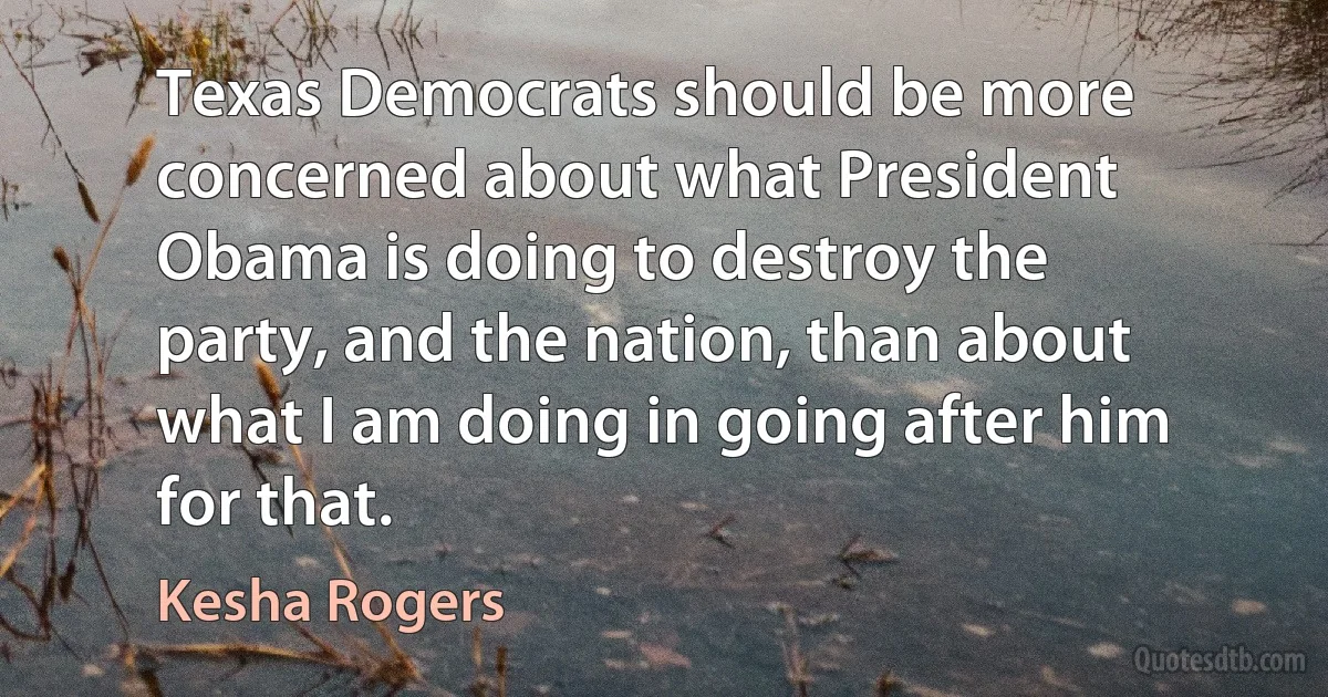 Texas Democrats should be more concerned about what President Obama is doing to destroy the party, and the nation, than about what I am doing in going after him for that. (Kesha Rogers)