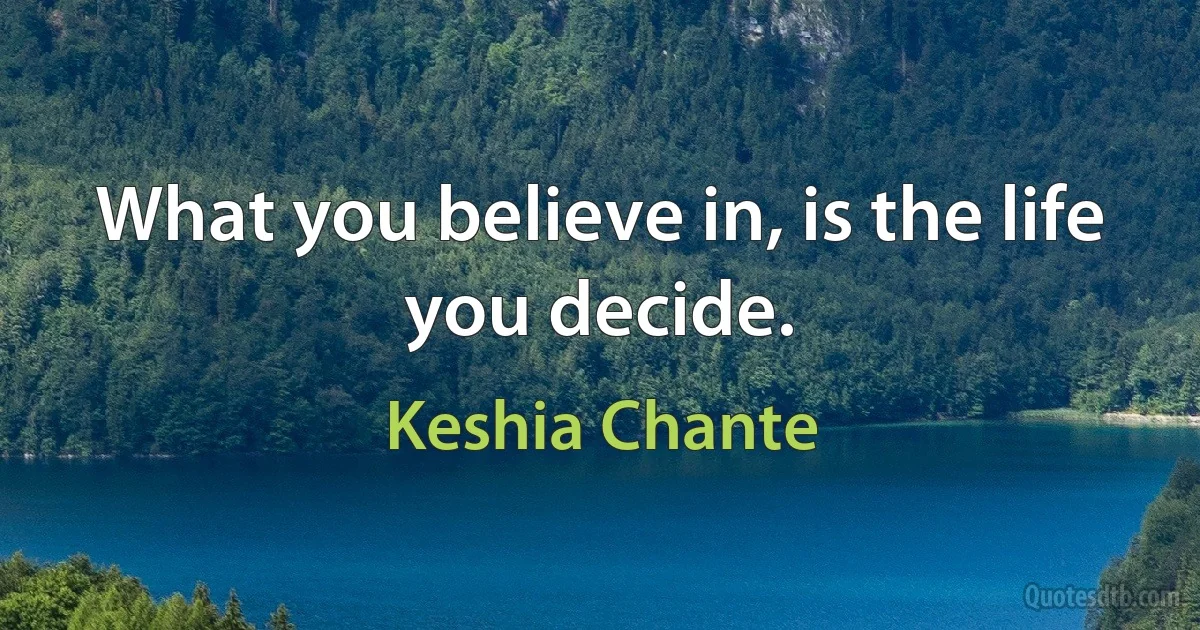 What you believe in, is the life you decide. (Keshia Chante)