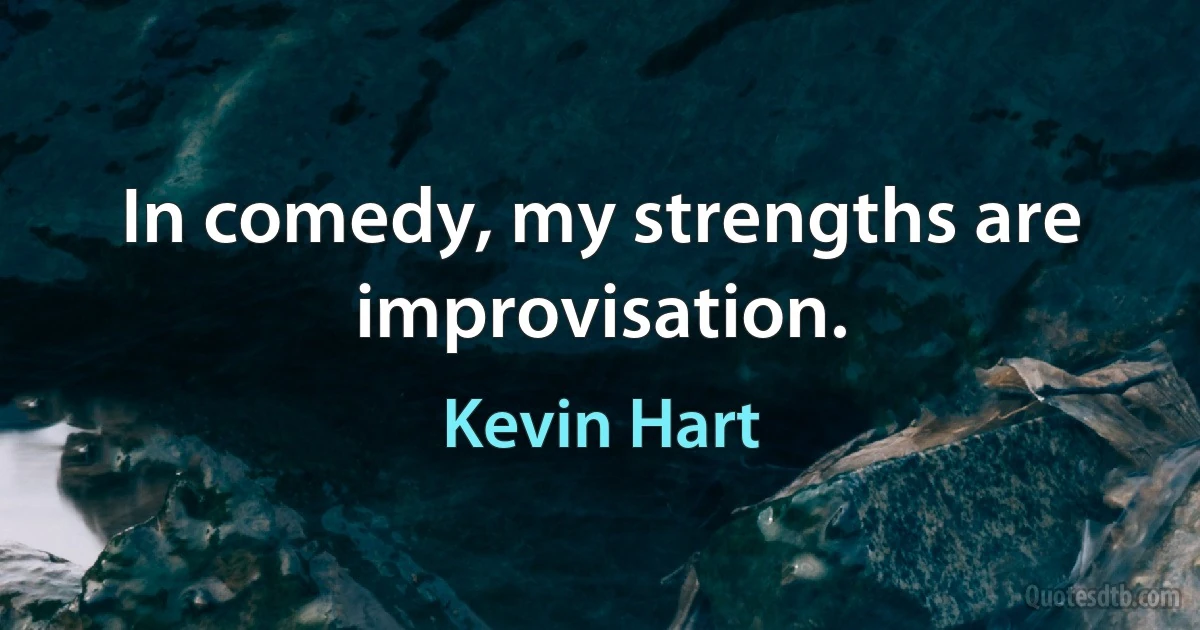 In comedy, my strengths are improvisation. (Kevin Hart)