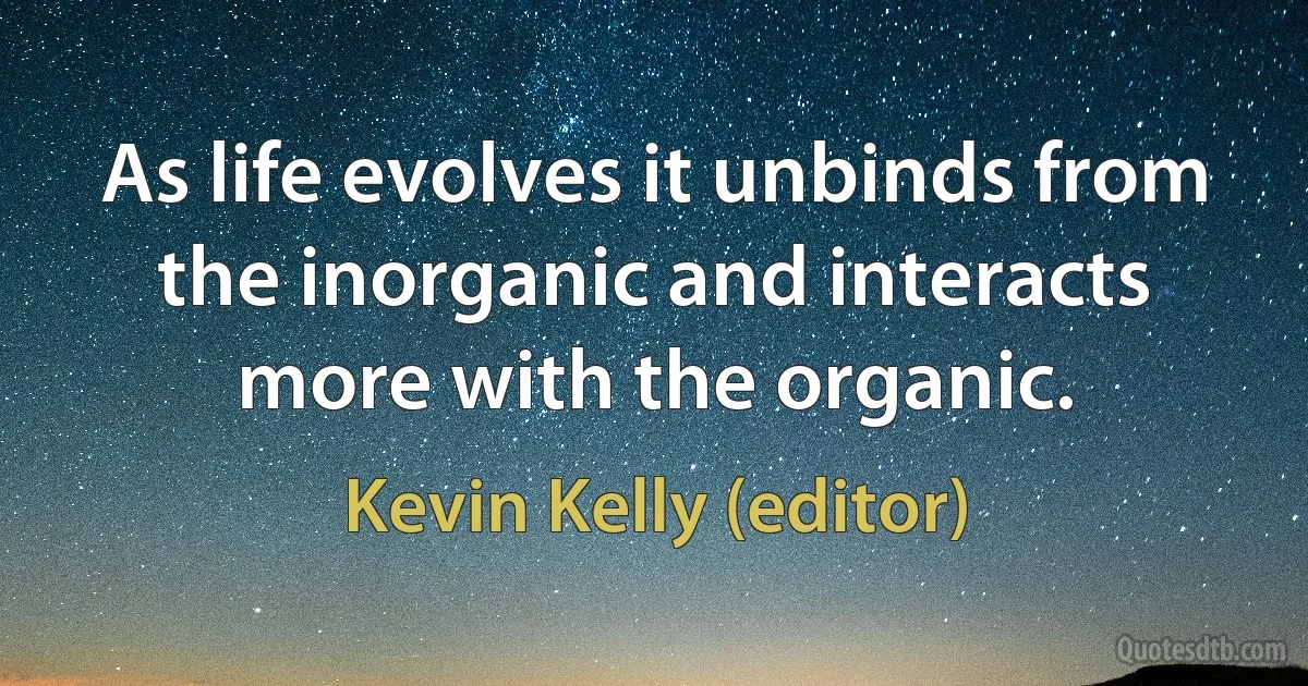 As life evolves it unbinds from the inorganic and interacts more with the organic. (Kevin Kelly (editor))