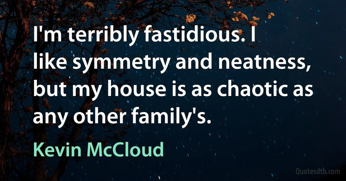 I'm terribly fastidious. I like symmetry and neatness, but my house is as chaotic as any other family's. (Kevin McCloud)