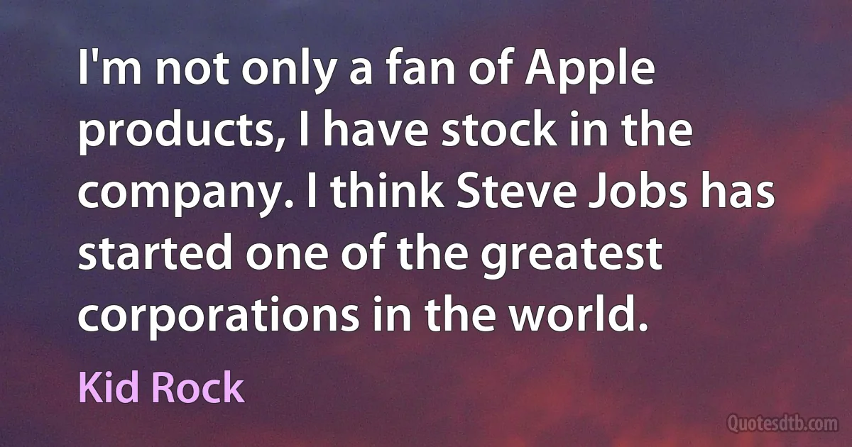 I'm not only a fan of Apple products, I have stock in the company. I think Steve Jobs has started one of the greatest corporations in the world. (Kid Rock)