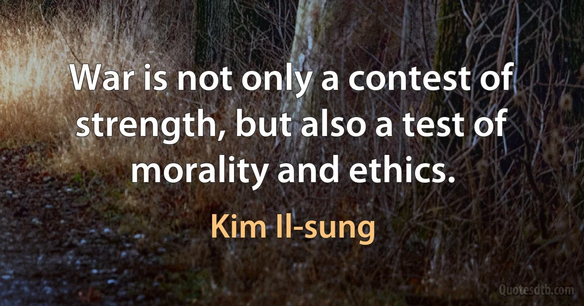 War is not only a contest of strength, but also a test of morality and ethics. (Kim Il-sung)