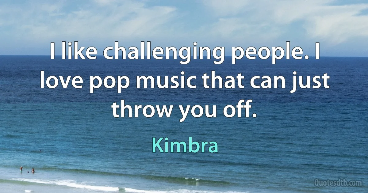 I like challenging people. I love pop music that can just throw you off. (Kimbra)