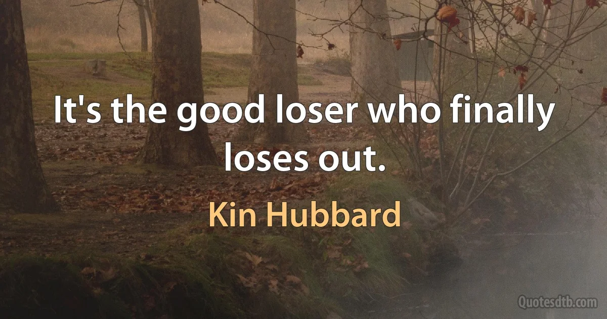 It's the good loser who finally loses out. (Kin Hubbard)