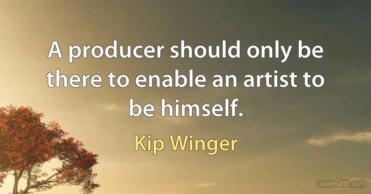 A producer should only be there to enable an artist to be himself. (Kip Winger)