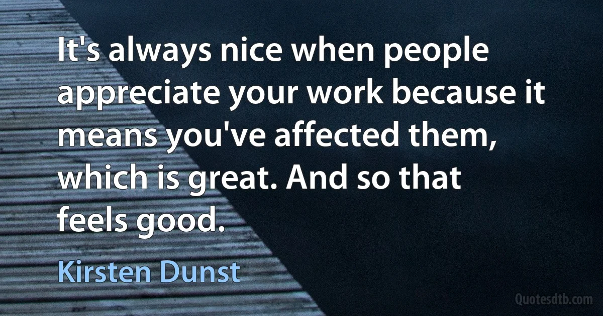 It's always nice when people appreciate your work because it means you've affected them, which is great. And so that feels good. (Kirsten Dunst)