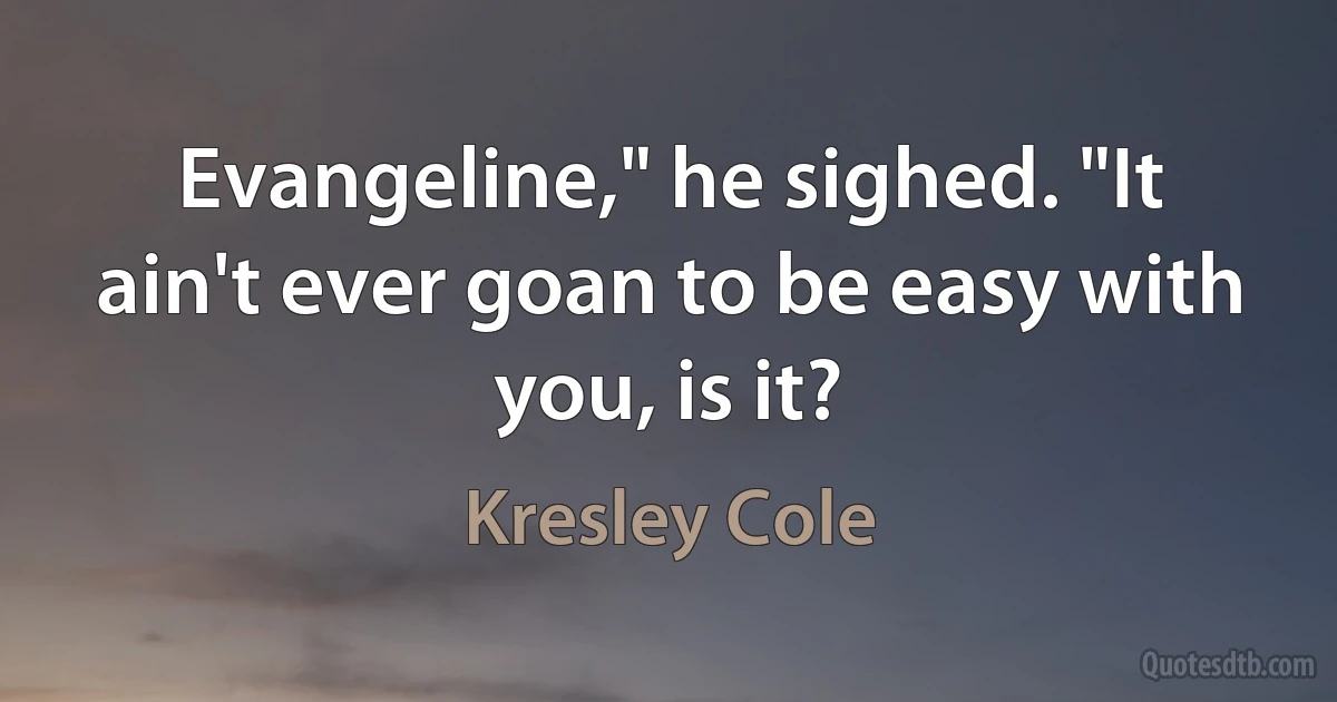 Evangeline," he sighed. "It ain't ever goan to be easy with you, is it? (Kresley Cole)