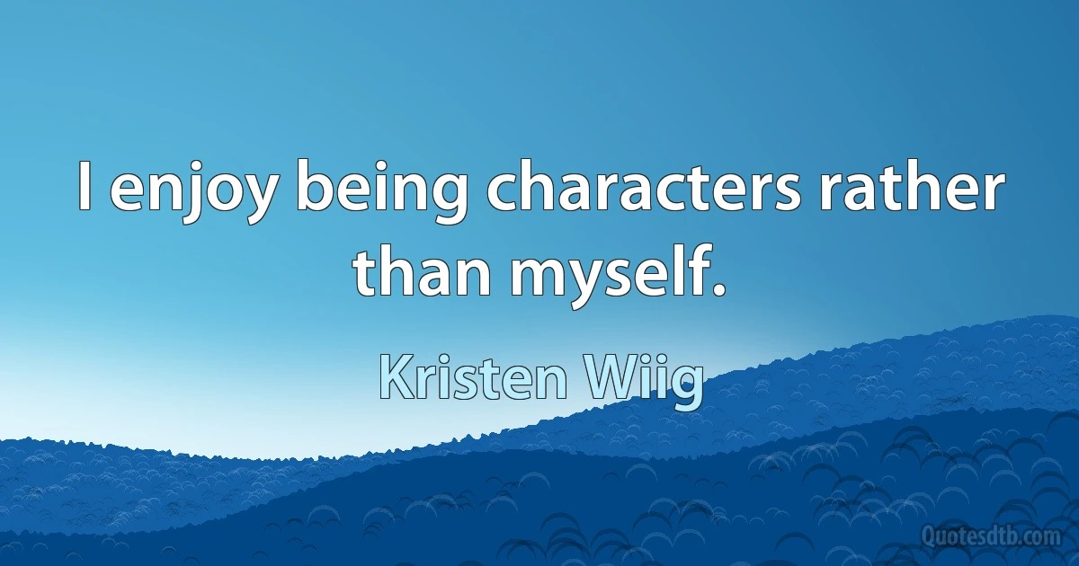 I enjoy being characters rather than myself. (Kristen Wiig)