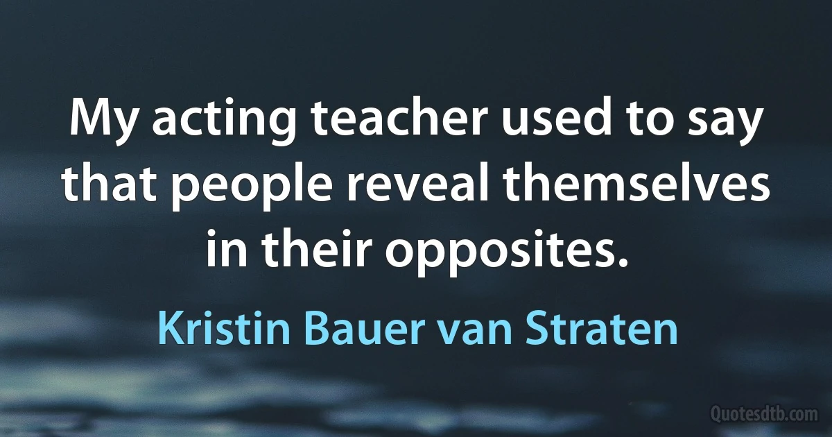 My acting teacher used to say that people reveal themselves in their opposites. (Kristin Bauer van Straten)