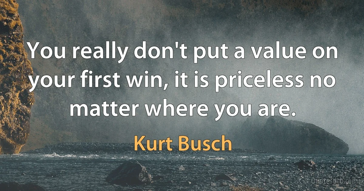 You really don't put a value on your first win, it is priceless no matter where you are. (Kurt Busch)