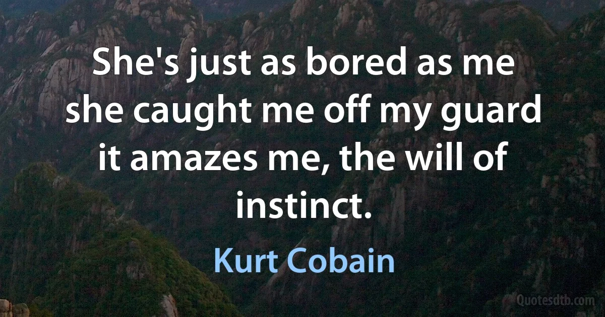 She's just as bored as me
she caught me off my guard
it amazes me, the will of instinct. (Kurt Cobain)