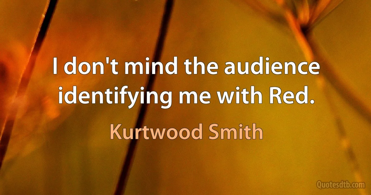 I don't mind the audience identifying me with Red. (Kurtwood Smith)