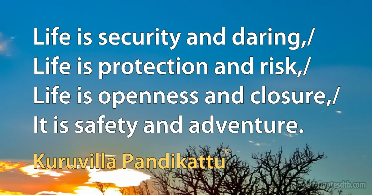 Life is security and daring,/ Life is protection and risk,/ Life is openness and closure,/ It is safety and adventure. (Kuruvilla Pandikattu)