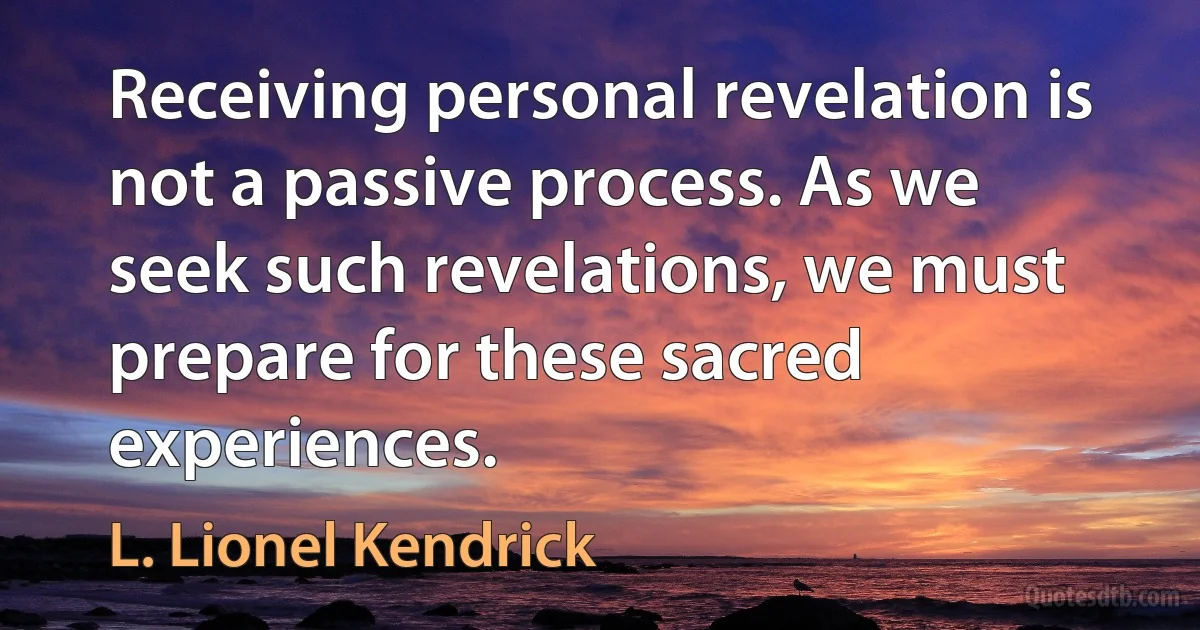 Receiving personal revelation is not a passive process. As we seek such revelations, we must prepare for these sacred experiences. (L. Lionel Kendrick)