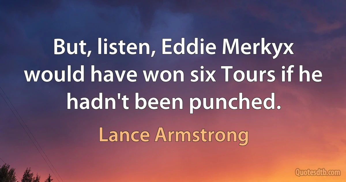 But, listen, Eddie Merkyx would have won six Tours if he hadn't been punched. (Lance Armstrong)