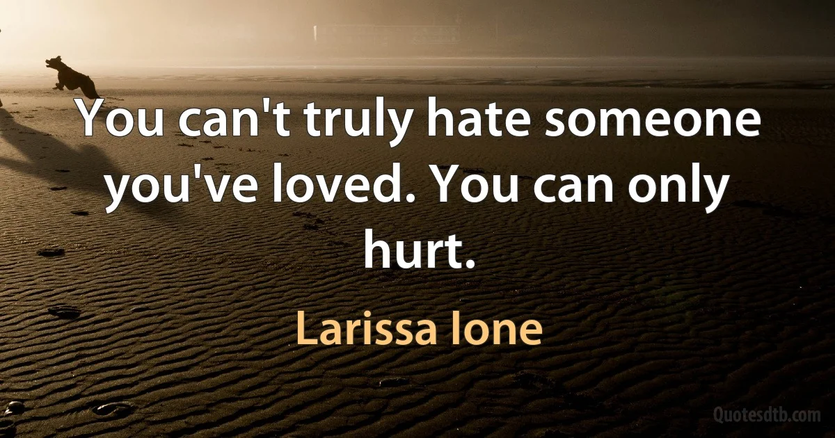 You can't truly hate someone you've loved. You can only hurt. (Larissa Ione)