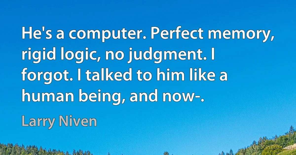 He's a computer. Perfect memory, rigid logic, no judgment. I forgot. I talked to him like a human being, and now-. (Larry Niven)