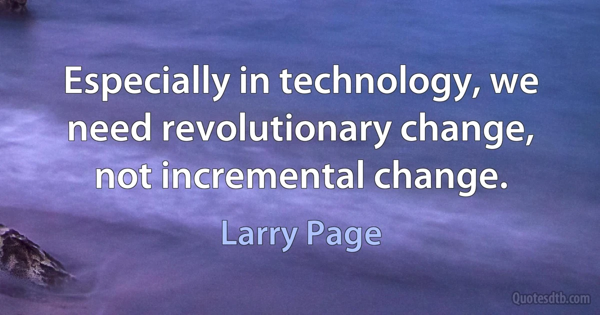 Especially in technology, we need revolutionary change, not incremental change. (Larry Page)