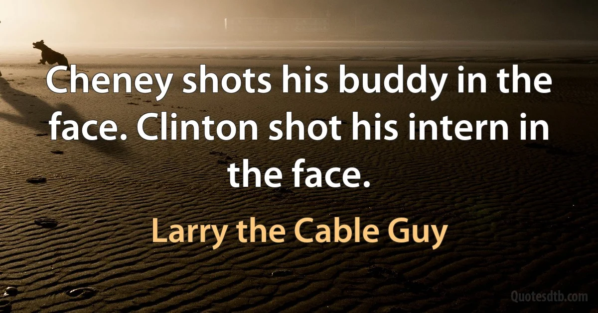 Cheney shots his buddy in the face. Clinton shot his intern in the face. (Larry the Cable Guy)