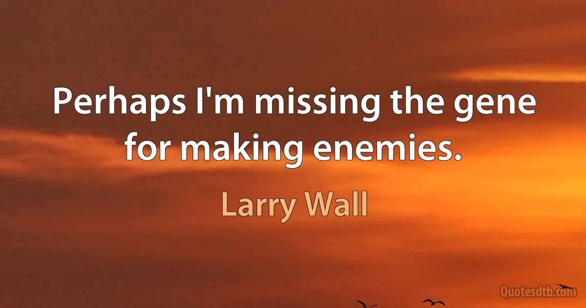 Perhaps I'm missing the gene for making enemies. (Larry Wall)