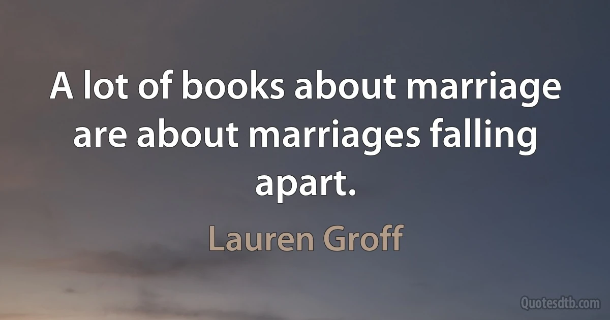 A lot of books about marriage are about marriages falling apart. (Lauren Groff)