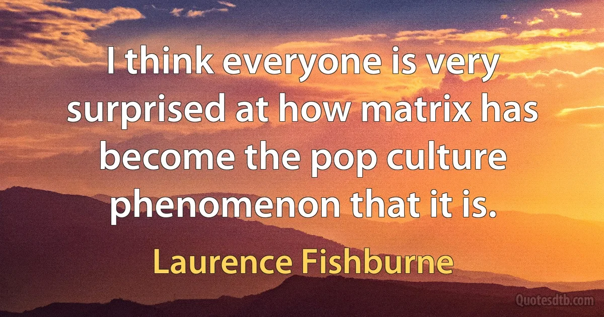 I think everyone is very surprised at how matrix has become the pop culture phenomenon that it is. (Laurence Fishburne)