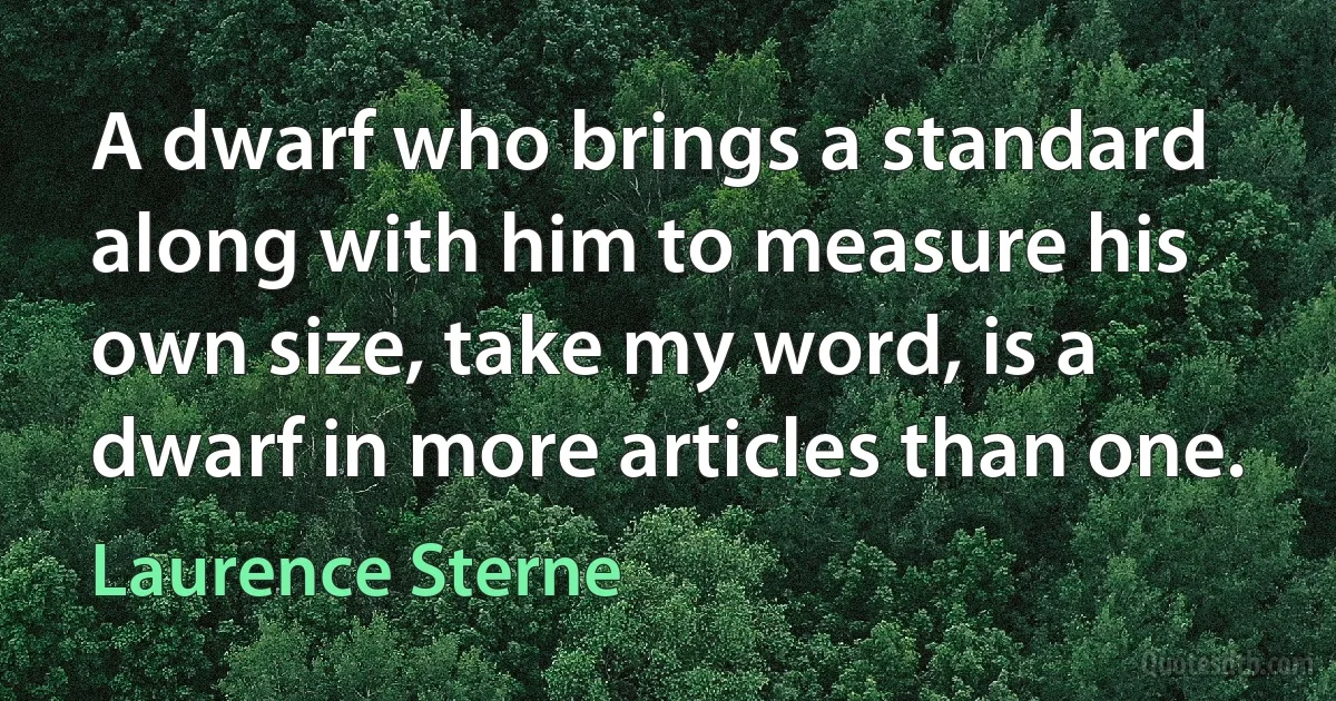 A dwarf who brings a standard along with him to measure his own size, take my word, is a dwarf in more articles than one. (Laurence Sterne)