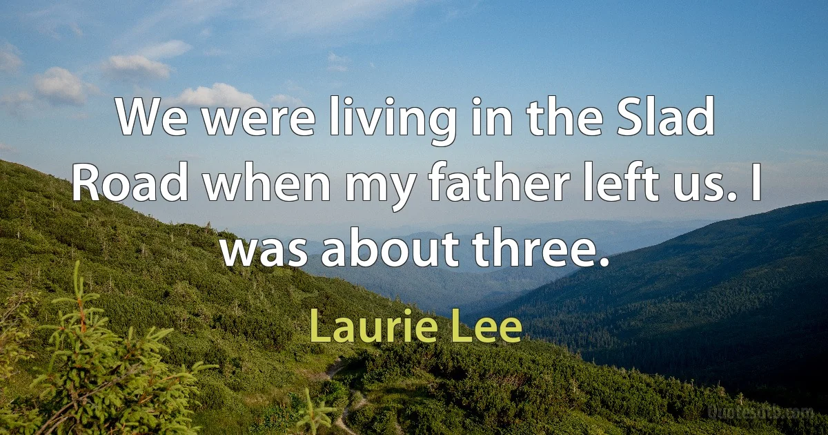 We were living in the Slad Road when my father left us. I was about three. (Laurie Lee)