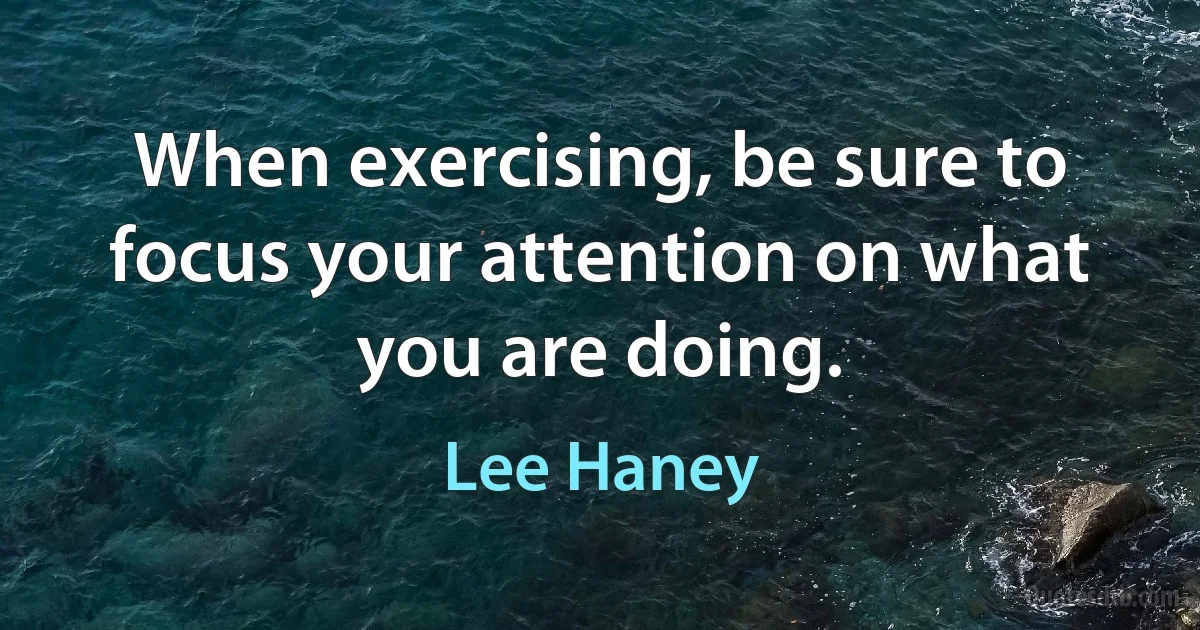 When exercising, be sure to focus your attention on what you are doing. (Lee Haney)