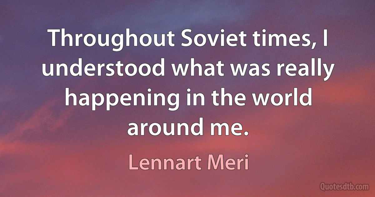 Throughout Soviet times, I understood what was really happening in the world around me. (Lennart Meri)