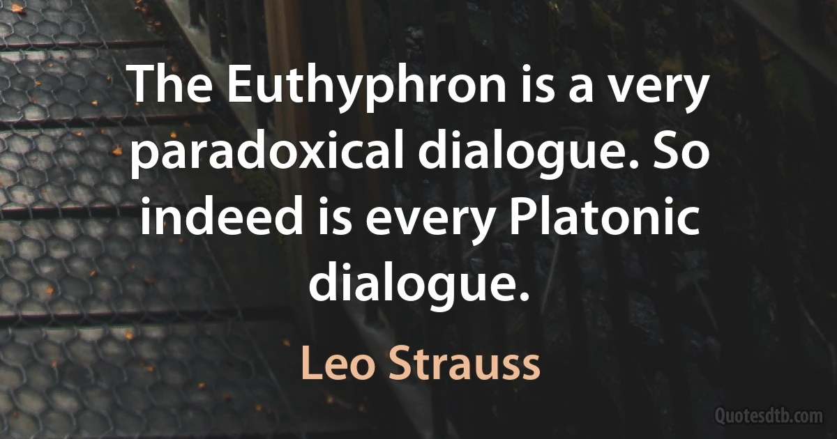 The Euthyphron is a very paradoxical dialogue. So indeed is every Platonic dialogue. (Leo Strauss)