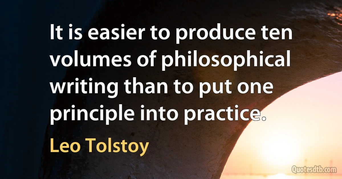 It is easier to produce ten volumes of philosophical writing than to put one principle into practice. (Leo Tolstoy)