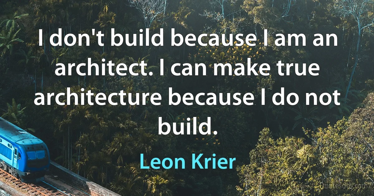 I don't build because I am an architect. I can make true architecture because I do not build. (Leon Krier)