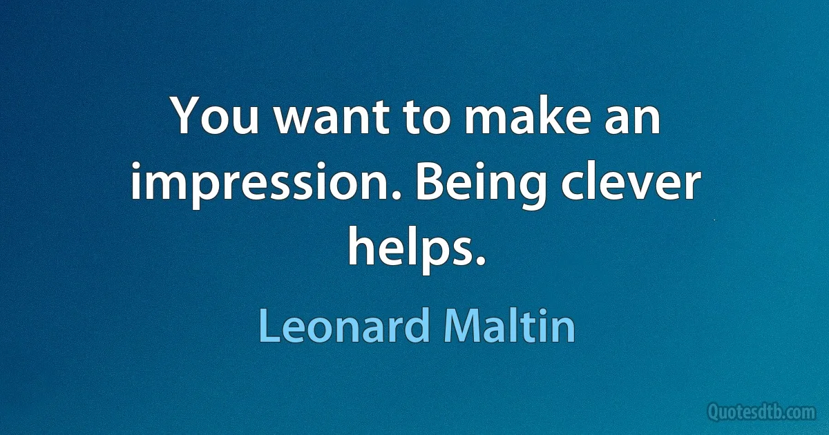 You want to make an impression. Being clever helps. (Leonard Maltin)