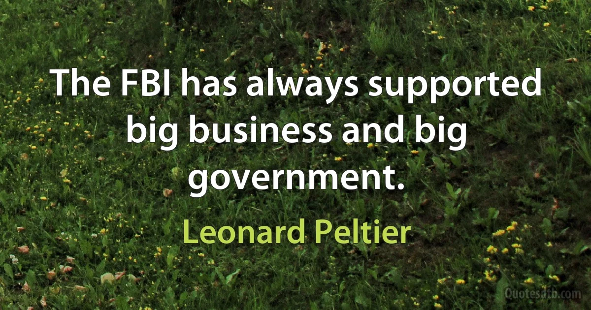 The FBI has always supported big business and big government. (Leonard Peltier)