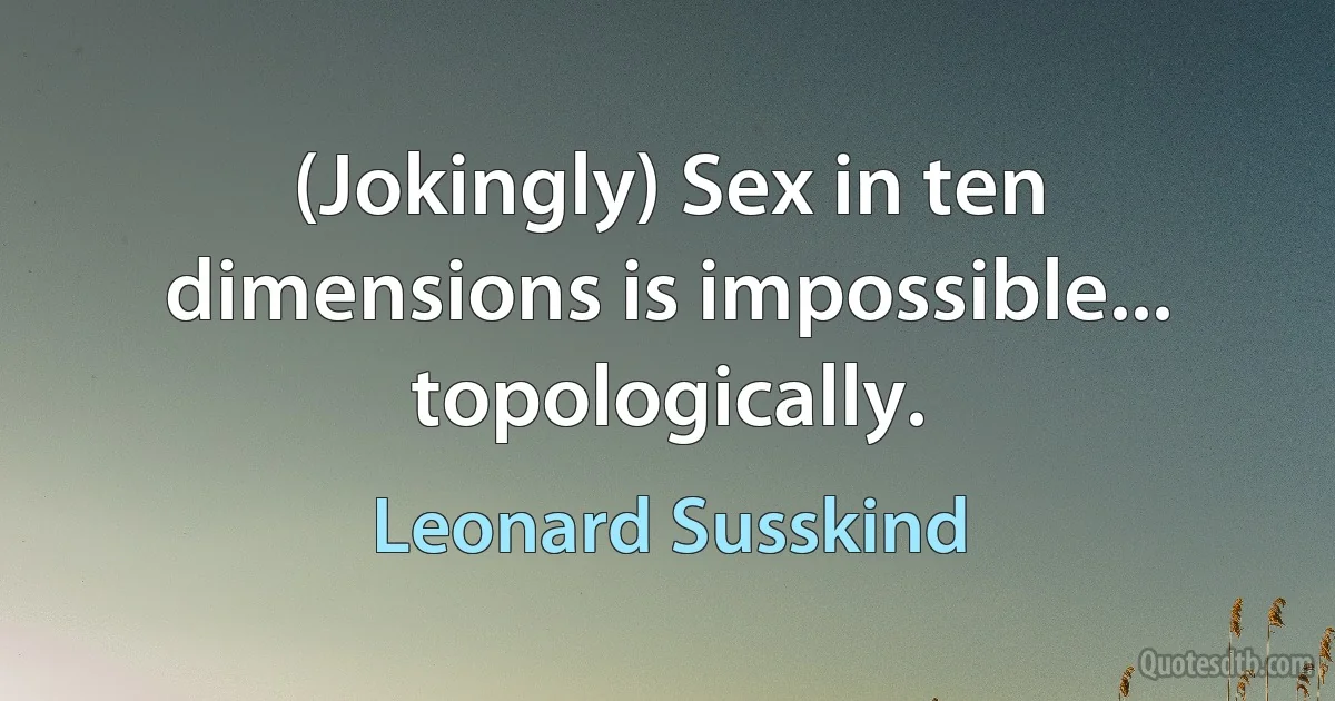 (Jokingly) Sex in ten dimensions is impossible... topologically. (Leonard Susskind)