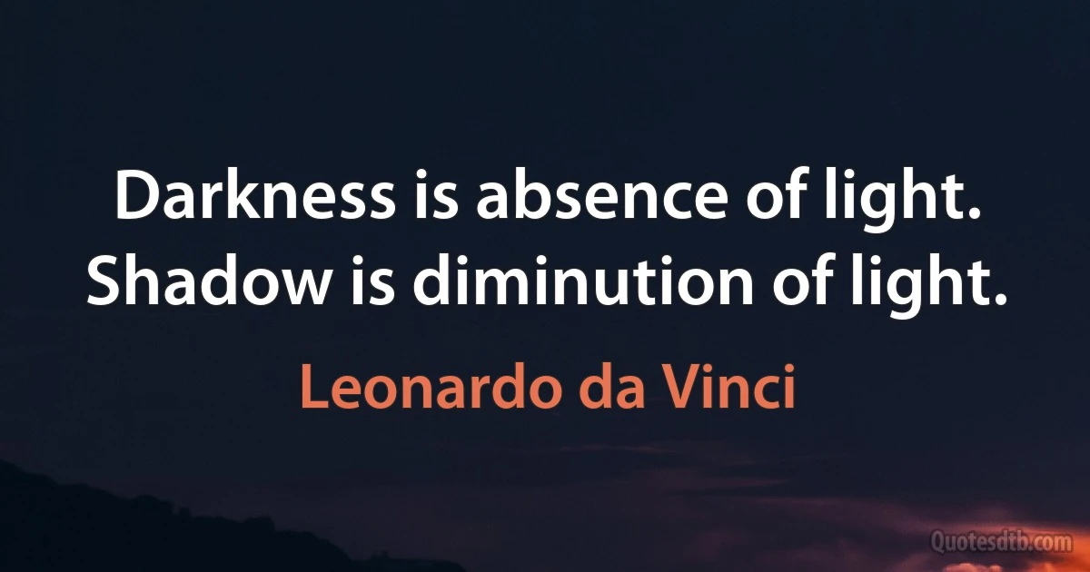 Darkness is absence of light. Shadow is diminution of light. (Leonardo da Vinci)